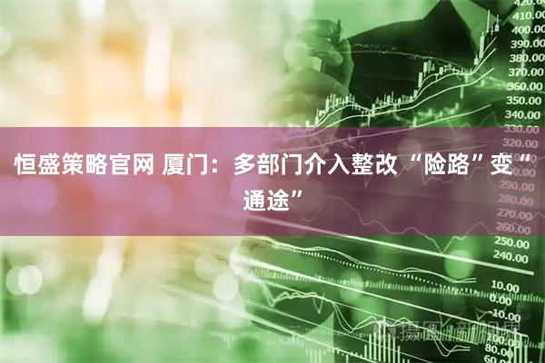 恒盛策略官网 厦门：多部门介入整改 “险路”变“通途”