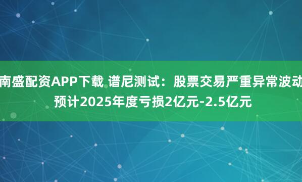南盛配资APP下载 谱尼测试：股票交易严重异常波动 预计2025年度亏损2亿元-2.5亿元