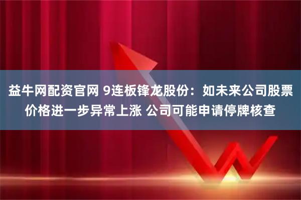 益牛网配资官网 9连板锋龙股份：如未来公司股票价格进一步异常上涨 公司可能申请停牌核查