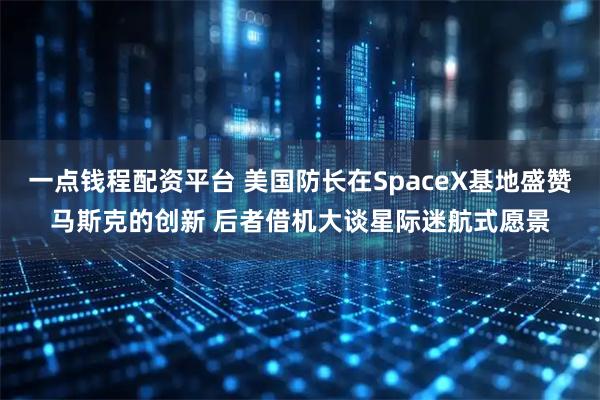 一点钱程配资平台 美国防长在SpaceX基地盛赞马斯克的创新 后者借机大谈星际迷航式愿景
