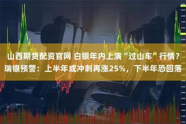 山西期货配资官网 白银年内上演“过山车”行情？瑞银预警：上半年或冲刺再涨25%，下半年恐回落