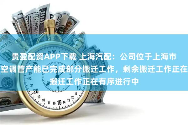 贵盈配资APP下载 上海汽配：公司位于上海市浦东新区的空调管产能已完成部分搬迁工作，剩余搬迁工作正在有序进行中