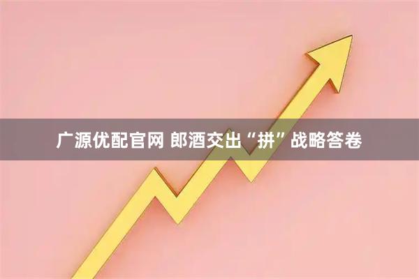 广源优配官网 郎酒交出“拼”战略答卷