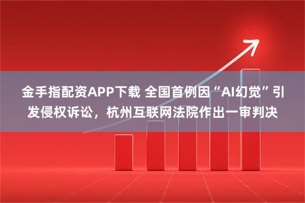 金手指配资APP下载 全国首例因“AI幻觉”引发侵权诉讼，杭州互联网法院作出一审判决