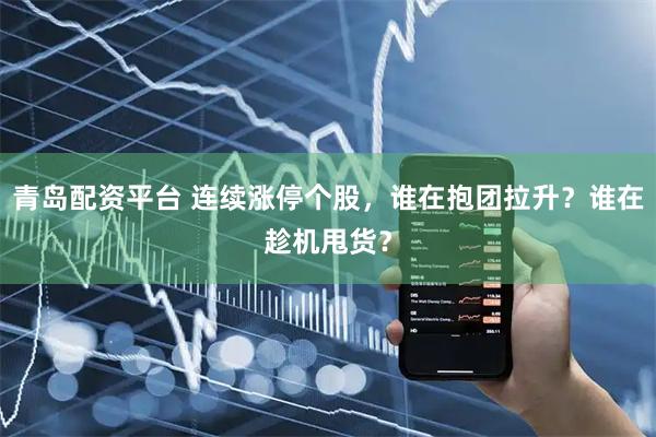 青岛配资平台 连续涨停个股，谁在抱团拉升？谁在趁机甩货？
