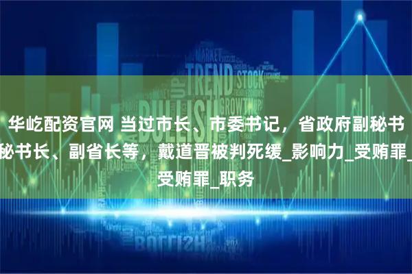华屹配资官网 当过市长、市委书记，省政府副秘书长、秘书长、副省长等，戴道晋被判死缓_影响力_受贿罪_职务
