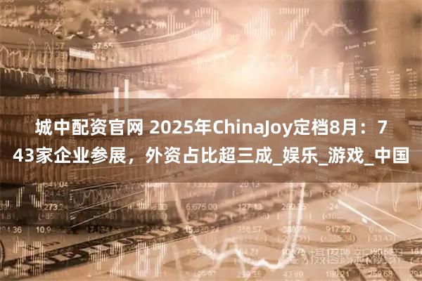 城中配资官网 2025年ChinaJoy定档8月：743家企业参展，外资占比超三成_娱乐_游戏_中国
