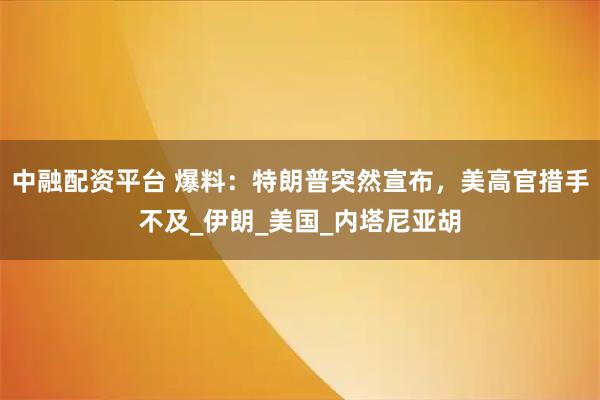 中融配资平台 爆料：特朗普突然宣布，美高官措手不及_伊朗_美国_内塔尼亚胡