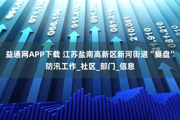 益通网APP下载 江苏盐南高新区新河街道“复盘”防汛工作_社区_部门_信息