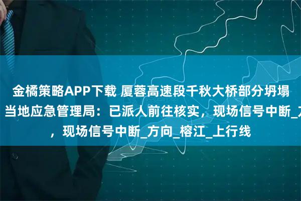 金橘策略APP下载 厦蓉高速段千秋大桥部分坍塌，疑有车辆坠桥？当地应急管理局：已派人前往核实，现场信号中断_方向_榕江_上行线