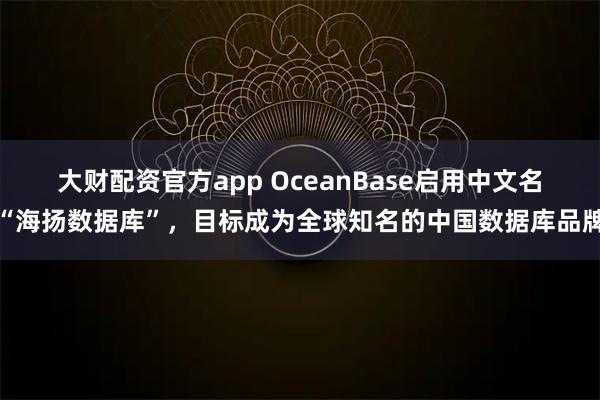 大财配资官方app OceanBase启用中文名“海扬数据库”，目标成为全球知名的中国数据库品牌