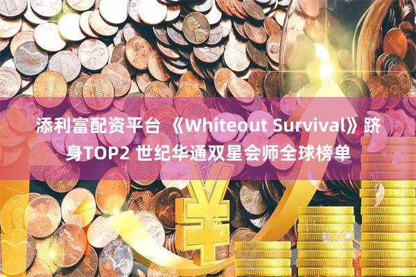 添利富配资平台 《Whiteout Survival》跻身TOP2 世纪华通双星会师全球榜单