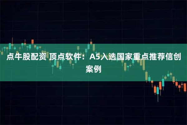 点牛股配资 顶点软件：A5入选国家重点推荐信创案例