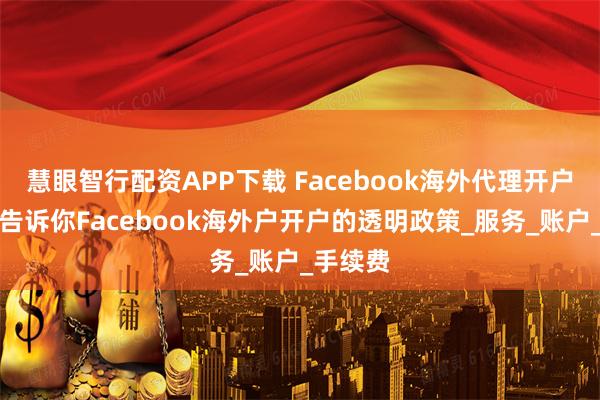 慧眼智行配资APP下载 Facebook海外代理开户代投、告诉你Facebook海外户开户的透明政策_服务_账户_手续费