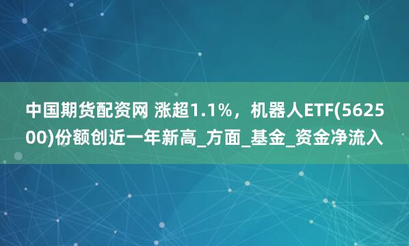 中国期货配资网 涨超1.1%，机器人ETF(562500)份额创近一年新高_方面_基金_资金净流入