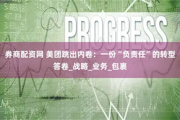 券商配资网 美团跳出内卷：一份“负责任”的转型答卷_战略_业务_包裹
