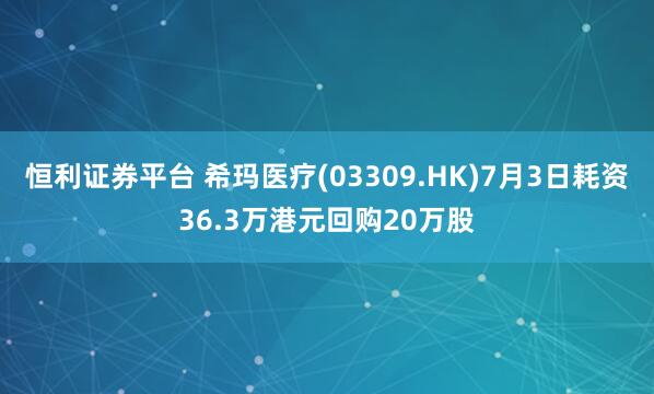 恒利证券平台 希玛医疗(03309.HK)7月3日耗资36.3万港元回购20万股