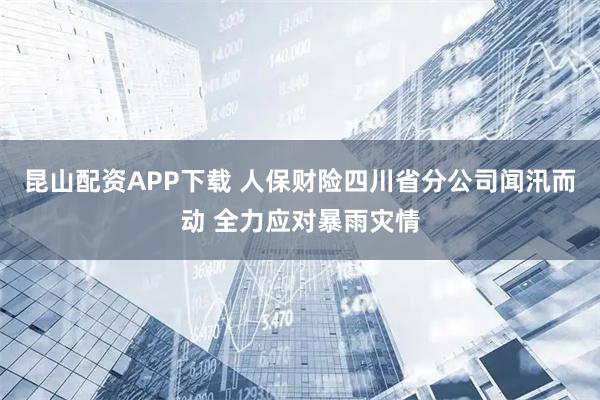 昆山配资APP下载 人保财险四川省分公司闻汛而动 全力应对暴雨灾情
