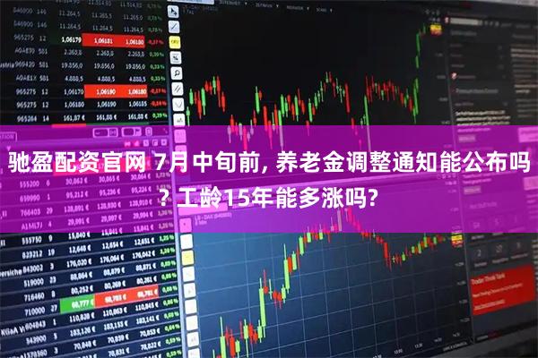 驰盈配资官网 7月中旬前, 养老金调整通知能公布吗? 工龄15年能多涨吗?
