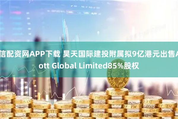 国信配资网APP下载 昊天国际建投附属拟9亿港元出售Alcott Global Limited85%股权