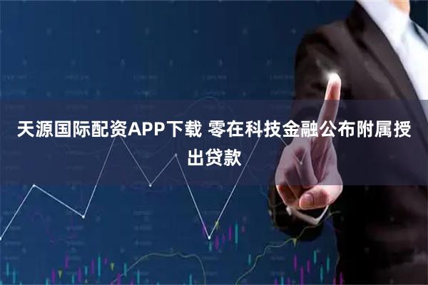 天源国际配资APP下载 零在科技金融公布附属授出贷款