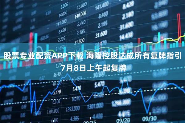 股票专业配资APP下载 海隆控股达成所有复牌指引 7月8日上午起复牌