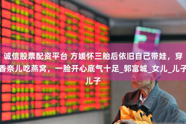 诚信股票配资平台 方媛怀三胎后依旧自己带娃，穿香奈儿吃燕窝，一脸开心底气十足_郭富城_女儿_儿子