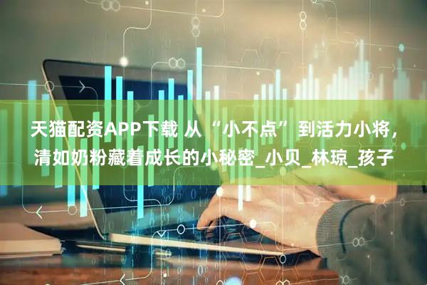 天猫配资APP下载 从 “小不点” 到活力小将，清如奶粉藏着成长的小秘密_小贝_林琼_孩子