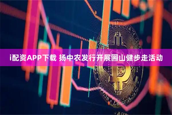 i配资APP下载 扬中农发行开展圌山健步走活动