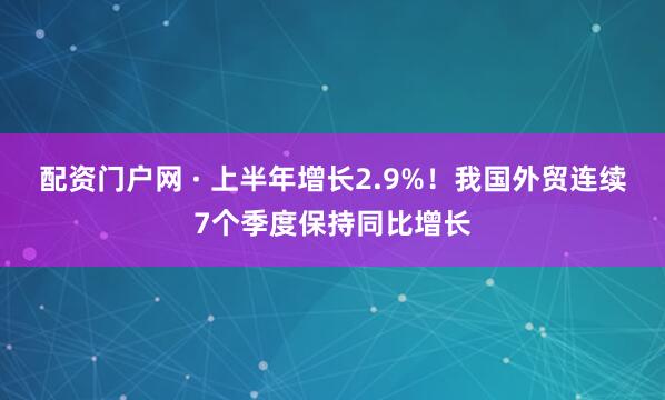 配资门户网 · 上半年增长2.9%！我国外贸连续7个季度保持同比增长