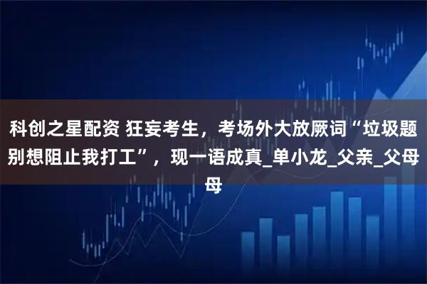 科创之星配资 狂妄考生，考场外大放厥词“垃圾题别想阻止我打工”，现一语成真_单小龙_父亲_父母