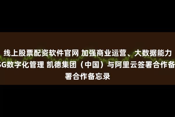 线上股票配资软件官网 加强商业运营、大数据能力、ESG数字化管理 凯德集团（中国）与阿里云签署合作备忘录