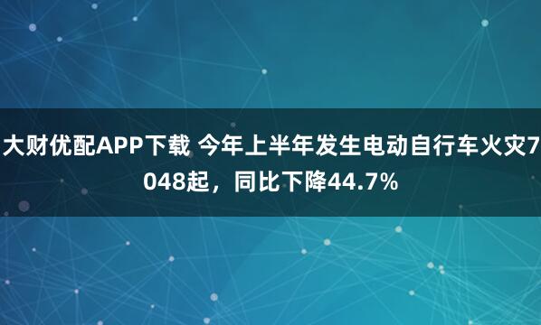 大财优配APP下载 今年上半年发生电动自行车火灾7048起，同比下降44.7%