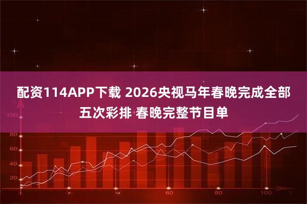 配资114APP下载 2026央视马年春晚完成全部五次彩排 春晚完整节目单