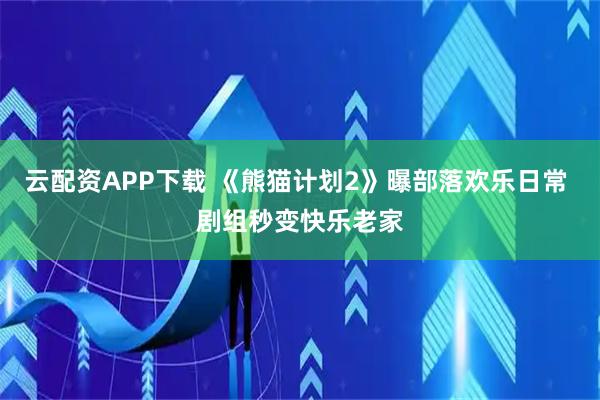 云配资APP下载 《熊猫计划2》曝部落欢乐日常 剧组秒变快乐老家