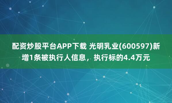 配资炒股平台APP下载 光明乳业(600597)新增1条被执行人信息，执行标的4.4万元