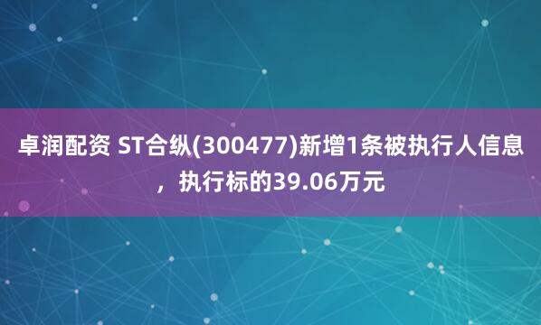 卓润配资 ST合纵(300477)新增1条被执行人信息，执行标的39.06万元