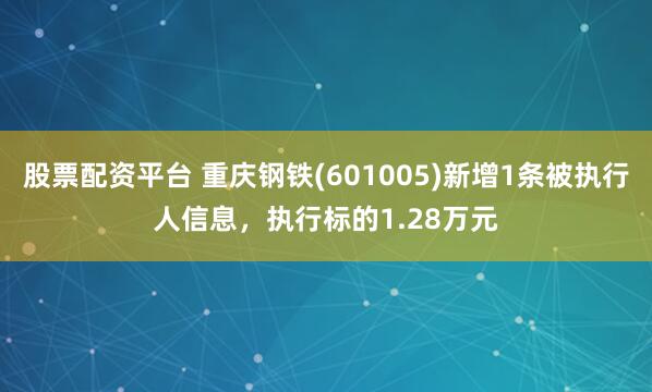 股票配资平台 重庆钢铁(601005)新增1条被执行人信息，执行标的1.28万元