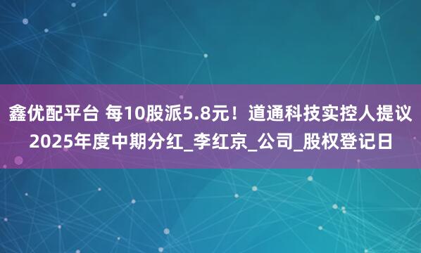 鑫优配平台 每10股派5.8元！道通科技实控人提议2025年度中期分红_李红京_公司_股权登记日