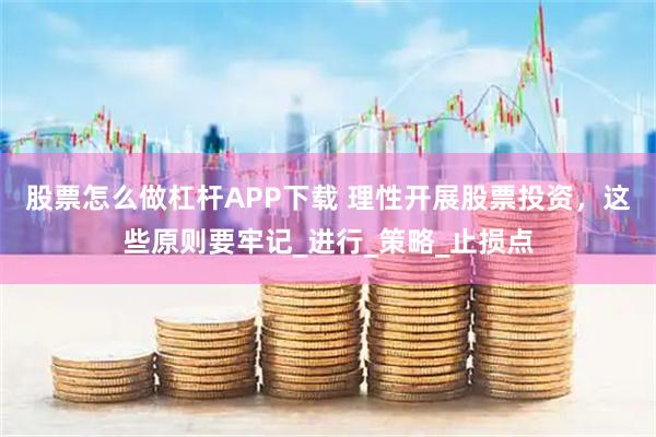 股票怎么做杠杆APP下载 理性开展股票投资，这些原则要牢记_进行_策略_止损点