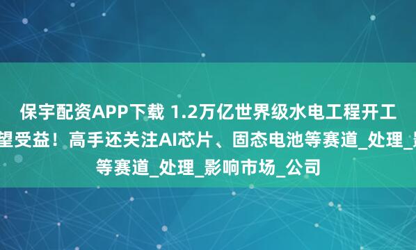保宇配资APP下载 1.2万亿世界级水电工程开工，五大板块有望受益！高手还关注AI芯片、固态电池等赛道_处理_影响市场_公司