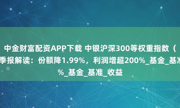中金财富配资APP下载 中银沪深300等权重指数（LOF）季报解读：份额降1.99%，利润增超200%_基金_基准_收益