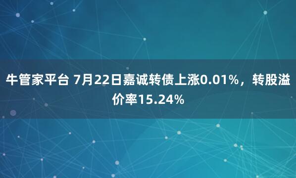 牛管家平台 7月22日嘉诚转债上涨0.01%，转股溢价率15.24%