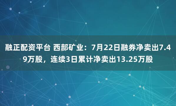 融正配资平台 西部矿业：7月22日融券净卖出7.49万股，连续3日累计净卖出13.25万股