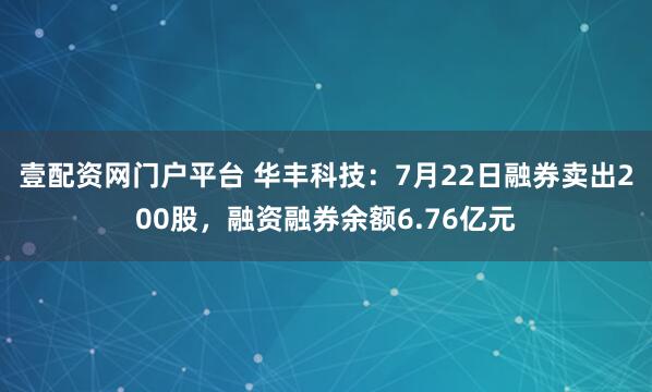 壹配资网门户平台 华丰科技：7月22日融券卖出200股，融资融券余额6.76亿元