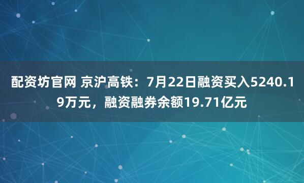 配资坊官网 京沪高铁：7月22日融资买入5240.19万元，融资融券余额19.71亿元