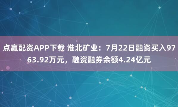 点赢配资APP下载 淮北矿业：7月22日融资买入9763.92万元，融资融券余额4.24亿元