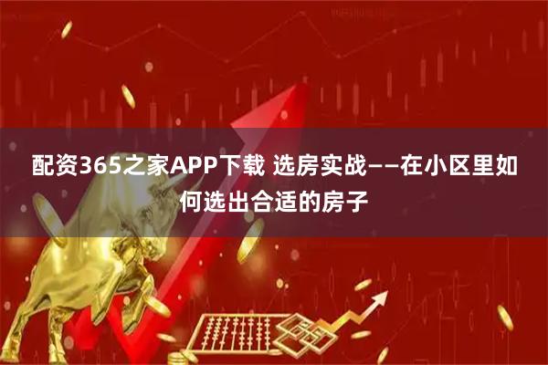 配资365之家APP下载 选房实战——在小区里如何选出合适的房子