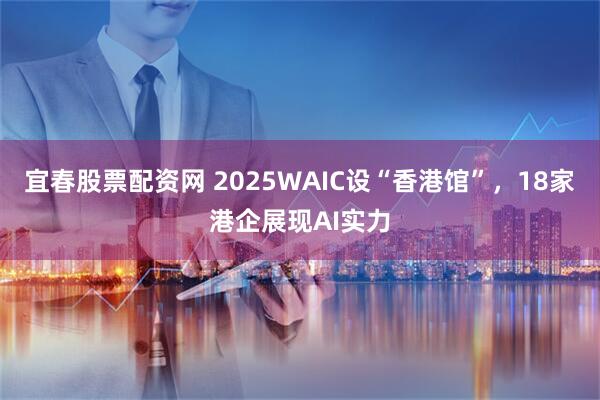 宜春股票配资网 2025WAIC设“香港馆”，18家港企展现AI实力
