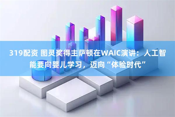 319配资 图灵奖得主萨顿在WAIC演讲：人工智能要向婴儿学习，迈向“体验时代”